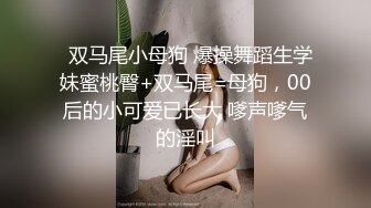   双马尾小母狗 爆操舞蹈生学妹蜜桃臀+双马尾=母狗，00后的小可爱已长大 嗲声嗲气的淫叫