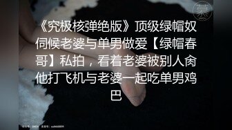 《究极核弹绝版》顶级绿帽奴伺候老婆与单男做爱【绿帽春哥】私拍，看着老婆被别人肏他打飞机与老婆一起吃单男鸡巴