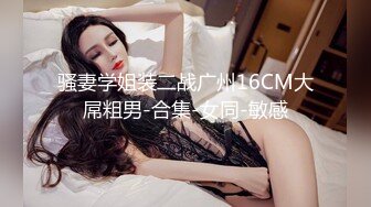 骚妻学姐装二战广州16CM大屌粗男-合集-女同-敏感