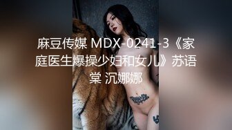 麻豆传媒 MDX-0241-3《家庭医生爆操少妇和女儿》苏语棠 沉娜娜