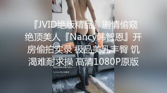 『JVID绝版精品』剧情偷窥绝顶美人『Nancy韩智恩』开房偷拍实录 极品美乳丰臀 饥渴难耐求操 高清1080P原版