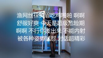 渔网丝袜美眉吃鸡啪啪 啊啊 舒服好爽 今天是超级危险期 啊啊 不行你拔出来 不能内射 被各种姿势猛怼 对话超精彩