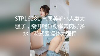 STP16281 气质美艳小人妻太骚了，掰开鲍鱼粉嫩穴肉好多水，花式暴操体力强悍