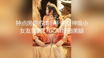 钟点房偷拍情侣干炮女神级小女友目测170CM纤细美腿