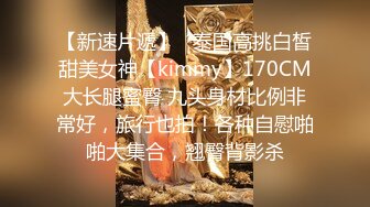 【新速片遞】   泰国高挑白皙甜美女神【kimmy】170CM大长腿蜜臀 九头身材比例非常好，旅行也拍！各种自慰啪啪大集合，翘臀背影杀