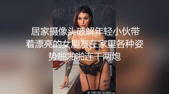  居家摄像头破解年轻小伙带着漂亮的女朋友在家里各种姿势啪啪啪连干两炮