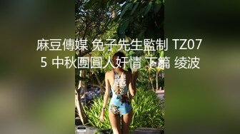 麻豆傳媒 兔子先生監制 TZ075 中秋團圓人奸情 下篇 绫波麗