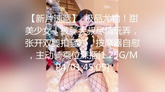 【新片速遞】  极品尤物！甜美少女！被胖大叔尽情玩弄，张开双腿扣骚穴，按摩器自慰，主动骑乘位深插[1.25G/MP4/01:45:05]