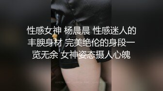 性感女神 杨晨晨 性感迷人的丰腴身材 完美绝伦的身段一览无余 女神姿态摄人心魄