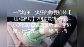 一代炮王，疯狂的做爱机器【山鸡岁月】2000块钱一炮，小少妇肤白貌美又听话，蜜桃臀，水汪汪，舔一舔插一插！