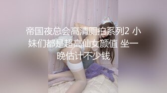 帝国夜总会高清厕拍系列2 小妹们都是超高仙女颜值 坐一晚估计不少钱