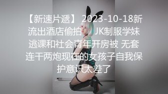 【新速片遞】 2023-10-18新流出酒店偷拍❤️JK制服学妹逃课和社会青年开房被 无套连干两炮现在的女孩子自我保护意识太差了