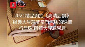 2021精品厕拍《高清后景》经典大号篇非常有气质的珠宝行导购 撅着大屁屁尿尿