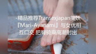 -精品推荐Transexjapan美妖『Mari-Ayanami』与女优相互口交 肥臀骑乘高潮射出