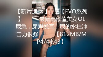 【新片速遞 】 ㍿▓【EVO系列】❤️❤️最新高颜值美女OL尿急，尿声悦耳，尿的水柱冲击力很强❤️❤️【812MB/MP4/44:43】