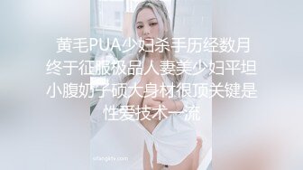  黄毛PUA少妇杀手历经数月终于征服极品人妻美少妇平坦小腹奶子硕大身材很顶关键是性爱技术一流