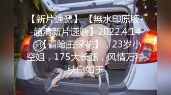 【新片速遞】 【無水印原版--超清新片速遞】2022.4.14，【冒险王探花】，23岁小空姐，175大长腿，风情万种肤白如玉