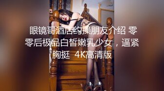  眼镜哥酒店约操朋友介绍 零零后极品白皙嫩乳少女，逼紧胸挺  4K高清版