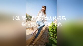 JK制服小姐姐颜值肉体极品，抱住爱抚感受脱光光