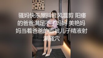  骚妈快乐屋抖音风混剪 阳痿的爸爸满足不了妈妈 美艳妈妈当着爸爸的面被儿子精液射满骚穴