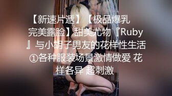 【新速片遞】【极品爆乳❤️完美露脸】甜美尤物『Ruby』与小胡子男友的花样性生活①各种服装场景激情做爱 花样各异 超刺激 