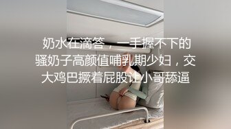  奶水在滴答，一手握不下的骚奶子高颜值哺乳期少妇，交大鸡巴撅着屁股让小哥舔逼