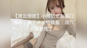 【度云泄密】小骚货女友逼口瘙痒，录下来发给我看，淫穴流液丝了