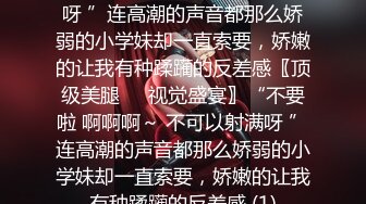 不要啦 啊啊啊～ 不可以射满呀 ”连高潮的声音都那么娇弱的小学妹却一直索要，娇嫩的让我有种蹂躏的反差感〖顶级美腿❤️视觉盛宴〗“不要啦 啊啊啊～ 不可以射满呀 ”连高潮的声音都那么娇弱的小学妹却一直索要，娇嫩的让我有种蹂躏的反差感 (1)