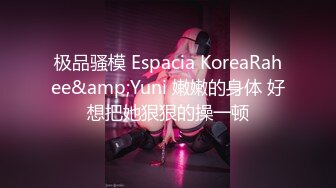 极品骚模 Espacia KoreaRahee&amp;Yuni 嫩嫩的身体 好想把她狠狠的操一顿