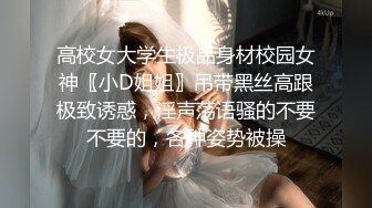 高校女大学生极品身材校园女神〖小D姐姐〗吊带黑丝高跟极致诱惑，淫声荡语骚的不要不要的，各种姿势被操