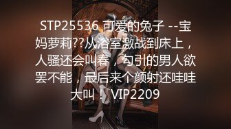 STP25536 可爱的兔子 --宝妈萝莉??从浴室激战到床上，人骚还会叫春，勾引的男人欲罢不能，最后来个颜射还哇哇大叫！ VIP2209