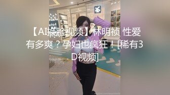 【AI换脸视频】林明祯 性爱有多爽？孕妇也疯狂！[稀有3D视频]