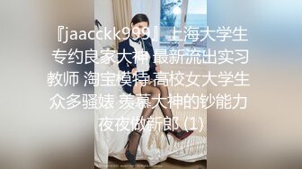 『jaacckk999』上海大学生 专约良家大神 最新流出实习教师 淘宝模特 高校女大学生 众多骚婊 羡慕大神的钞能力 夜夜做新郎 (1)