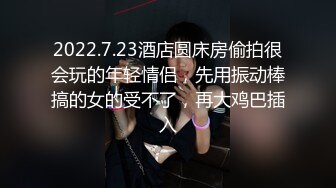 2022.7.23酒店圆床房偷拍很会玩的年轻情侣，先用振动棒搞的女的受不了，再大鸡巴插入