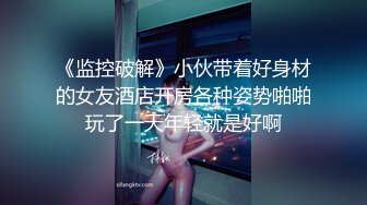 《监控破解》小伙带着好身材的女友酒店开房各种姿势啪啪玩了一天年轻就是好啊