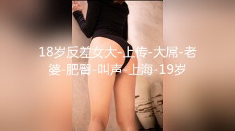 18岁反差女大-上传-大屌-老婆-肥臀-叫声-上海-19岁