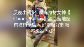 反差小骚货✅魔鬼身材女神〖ChineseBunny〗酒店落地窗前被爸爸后入 好羞耻好刺激 不想被当成