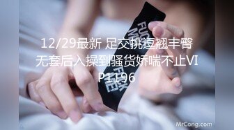 12/29最新 足交挑逗翘丰臀无套后入操到骚货娇喘不止VIP1196