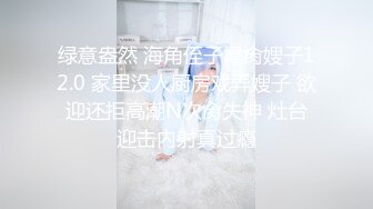 绿意盎然 海角侄子爆肏嫂子12.0 家里没人厨房戏弄嫂子 欲迎还拒高潮N次肏失神 灶台迎击内射真过瘾