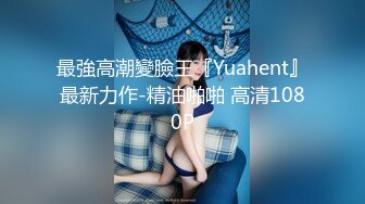 最強高潮變臉王『Yuahent』最新力作-精油啪啪 高清1080P