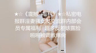 ★☆《震撼⭐福利》★☆私密电报群淫妻骚女友交流群内部会员专属福利⭐超多反差婊露脸啪啪被调教爆肏