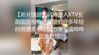 【新片速遞】坑神潜入KTV女厕固定视角近景偸拍好多年轻时尚漂亮小姐姐方便毛逼哗哗尿量挺足