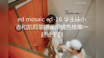 ed mosaic ed-16 学生妹小香和凯莉蒙眼误闯情色按摩一起被干翻