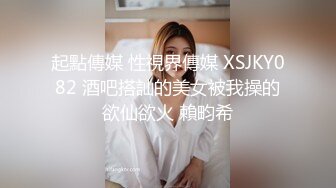 起點傳媒 性視界傳媒 XSJKY082 酒吧搭訕的美女被我操的欲仙欲火 賴畇希