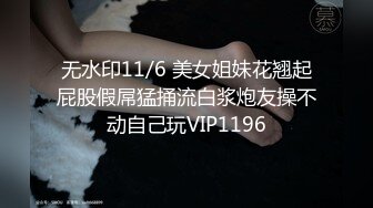 无水印11/6 美女姐妹花翘起屁股假屌猛捅流白浆炮友操不动自己玩VIP1196