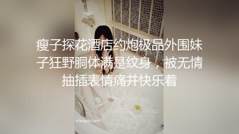 瘦子探花酒店约炮极品外围妹子狂野胴体满是纹身，被无情抽插表情痛并快乐着