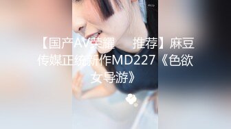 【国产AV荣耀❤️推荐】麻豆传媒正统新作MD227《色欲女导游》