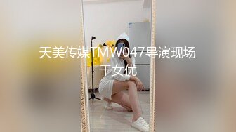 天美传媒TMW047导演现场干女优