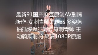 最新91国产麻豆原创AV剧情新作-女刺青师的诱惑 多姿势抽插爆操狂野纹身刺青师 主动骑乘啪啪 高清1080P原版