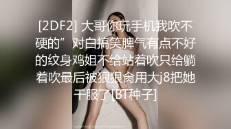 [2DF2] 大哥你玩手机我吹不硬的”对白搞笑脾气有点不好的纹身鸡姐不给站着吹只给躺着吹最后被狠狠肏用大j8把她干服了[BT种子]